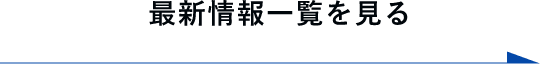 最新情報一覧を見る　詳しくはこちらから　リンクボタン
