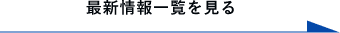 最新情報一覧を見る　詳しくはこちらから　リンクボタン